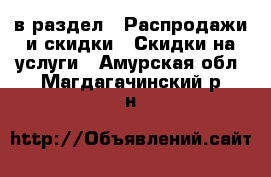  в раздел : Распродажи и скидки » Скидки на услуги . Амурская обл.,Магдагачинский р-н